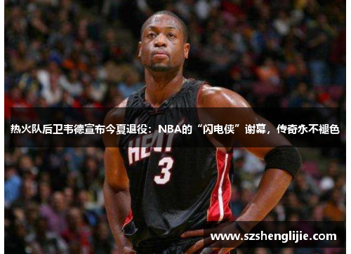 热火队后卫韦德宣布今夏退役：NBA的“闪电侠”谢幕，传奇永不褪色