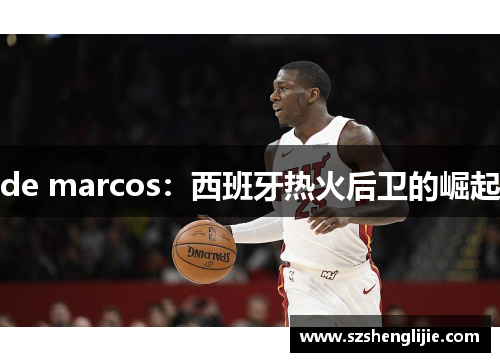 de marcos：西班牙热火后卫的崛起