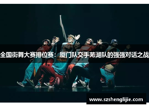 全国街舞大赛排位赛：厦门队交手芜湖队的强强对话之战