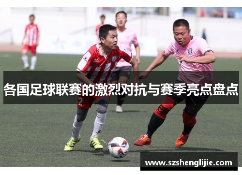 各国足球联赛的激烈对抗与赛季亮点盘点