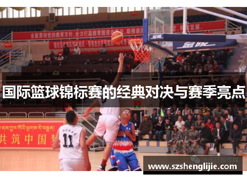 国际篮球锦标赛的经典对决与赛季亮点