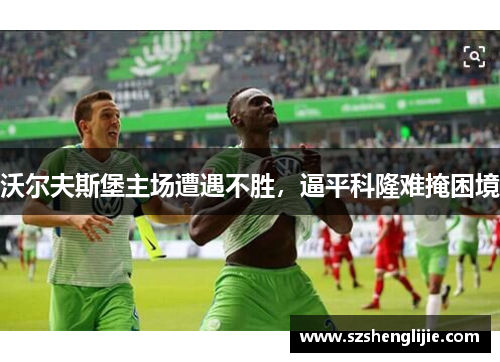 沃尔夫斯堡主场遭遇不胜，逼平科隆难掩困境