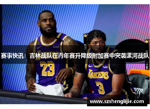 赛事快讯：吉林战队在青年赛升降级附加赛中突袭漯河战队