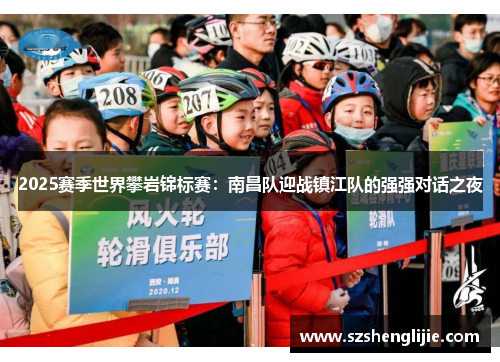 2025赛季世界攀岩锦标赛：南昌队迎战镇江队的强强对话之夜