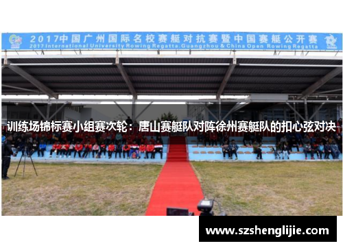训练场锦标赛小组赛次轮：唐山赛艇队对阵徐州赛艇队的扣心弦对决