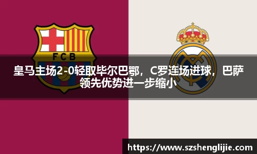 皇马主场2-0轻取毕尔巴鄂，C罗连场进球，巴萨领先优势进一步缩小